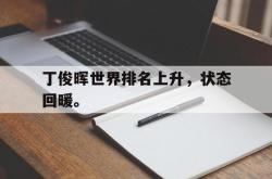 亚博体育入口-丁俊晖世界排名上升，状态回暖。