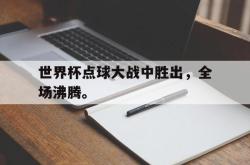 亚博体育线上-世界杯点球大战中胜出，全场沸腾。