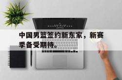 亚博体育线上-中国男篮签约新东家，新赛季备受期待。
