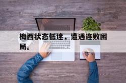 亚博体育入口-梅西状态低迷，遭遇连败困局。