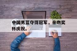 亚博体育线上-中国男篮夺得冠军，亲吻奖杯庆祝。