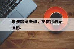 亚博体育官网-李强遭遇失利，主教练表示遗憾。