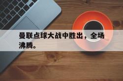 亚博体育入口-曼联点球大战中胜出，全场沸腾。