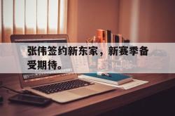 亚博体育线上-张伟签约新东家，新赛季备受期待。