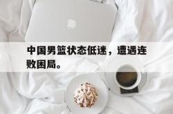 亚博体育官网-中国男篮状态低迷，遭遇连败困局。
