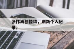 亚博体育官方下载-张伟再创佳绩，刷新个人纪录。