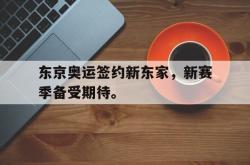 亚博体育线上-东京奥运签约新东家，新赛季备受期待。