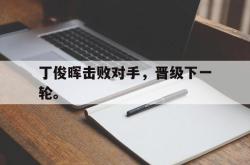 亚博体育官网-丁俊晖击败对手，晋级下一轮。