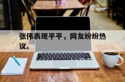 亚博体育入口-张伟表现平平，网友纷纷热议。