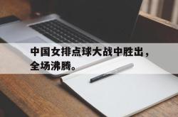 亚博体育官网-中国女排点球大战中胜出，全场沸腾。