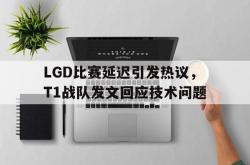 亚博体育入口-LGD比赛延迟引发热议，T1战队发文回应技术问题