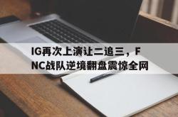亚博体育官网-IG再次上演让二追三，FNC战队逆境翻盘震惊全网
