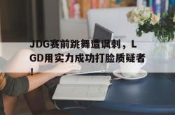 亚博体育线上-JDG赛前跳舞遭讽刺，LGD用实力成功打脸质疑者！