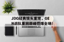 亚博体育线上-JDG经典镜头重现，GEN战队重回巅峰燃爆全场！