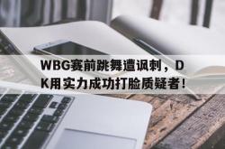 亚博体育官方下载-WBG赛前跳舞遭讽刺，DK用实力成功打脸质疑者！