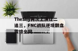 亚博体育官方下载-TheShy再次上演让二追三，FNC战队逆境翻盘震惊全网