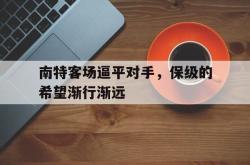 亚博体育官方下载-南特客场逼平对手，保级的希望渐行渐远