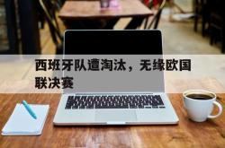 亚博体育官网-西班牙队遭淘汰，无缘欧国联决赛