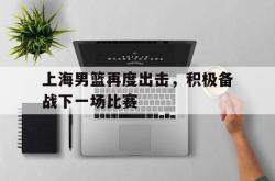 亚博体育入口-上海男篮再度出击，积极备战下一场比赛