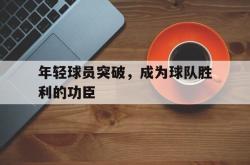 亚博体育入口-年轻球员突破，成为球队胜利的功臣