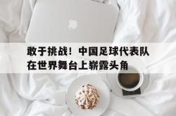 亚博体育线上-敢于挑战！中国足球代表队在世界舞台上崭露头角