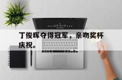 亚博体育官网-丁俊晖夺得冠军，亲吻奖杯庆祝。