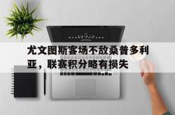 亚博体育官网-尤文图斯客场不敌桑普多利亚，联赛积分略有损失