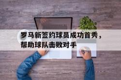 亚博体育官网-罗马新签约球员成功首秀，帮助球队击败对手