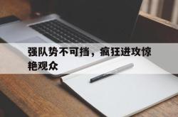亚博体育官方下载-强队势不可挡，疯狂进攻惊艳观众