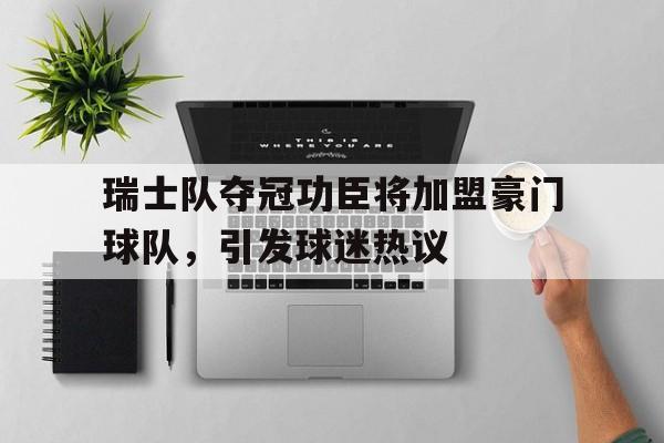 瑞士队夺冠功臣将加盟豪门球队，引发球迷热议